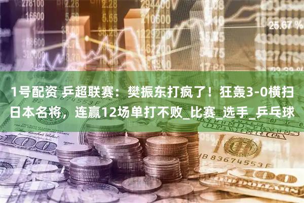 1号配资 乒超联赛：樊振东打疯了！狂轰3-0横扫日本名将，连赢12场单打不败_比赛_选手_乒乓球