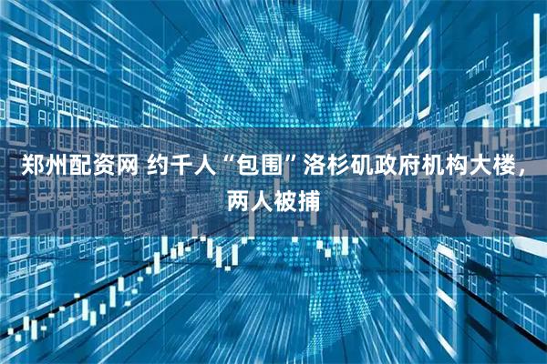 郑州配资网 约千人“包围”洛杉矶政府机构大楼，两人被捕