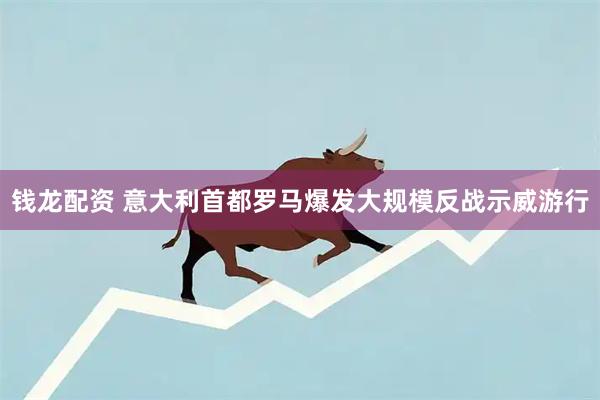 钱龙配资 意大利首都罗马爆发大规模反战示威游行