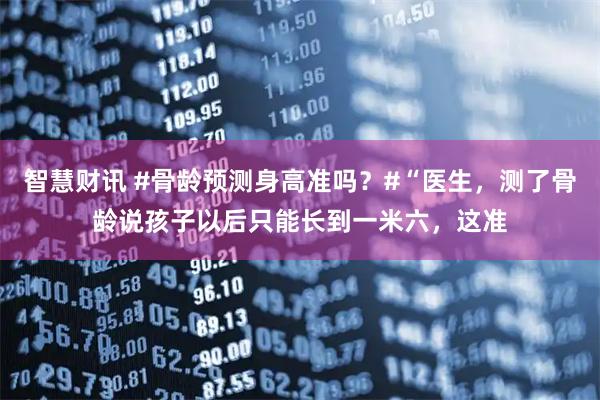 智慧财讯 #骨龄预测身高准吗？#“医生，测了骨龄说孩子以后只能长到一米六，这准
