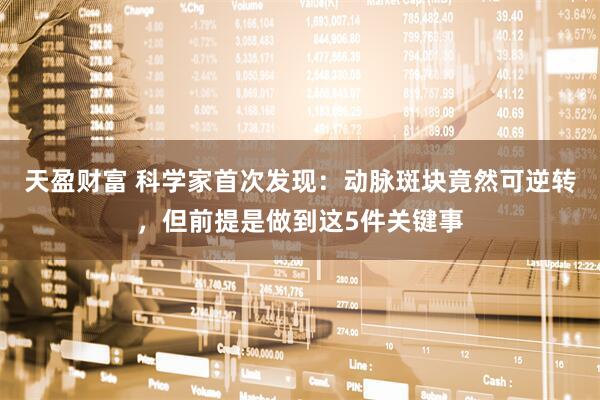 天盈财富 科学家首次发现:动脉斑块竟然可逆转,但前提是做到这5件关键事