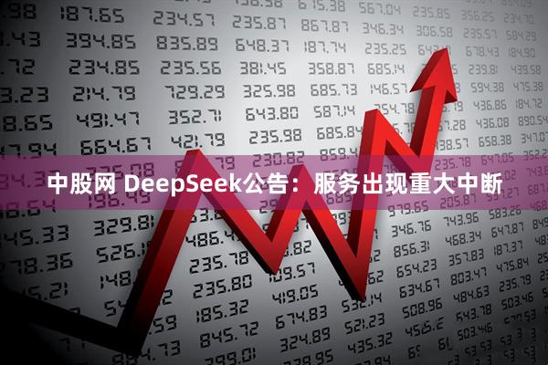 中股网 DeepSeek公告:服务出现重大中断