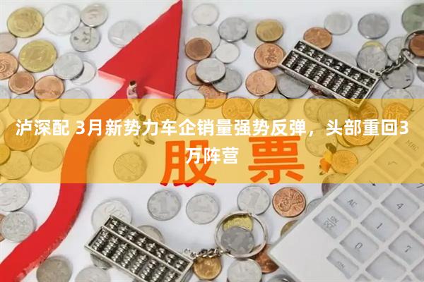 泸深配 3月新势力车企销量强势反弹，头部重回3万阵营