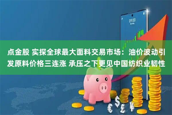 点金股 实探全球最大面料交易市场：油价波动引发原料价格三连涨 承压之下更见中国纺织业韧性