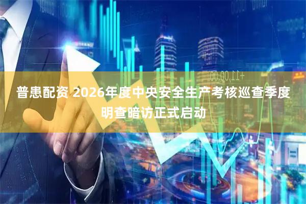 普患配资 2026年度中央安全生产考核巡查季度明查暗访正式启动