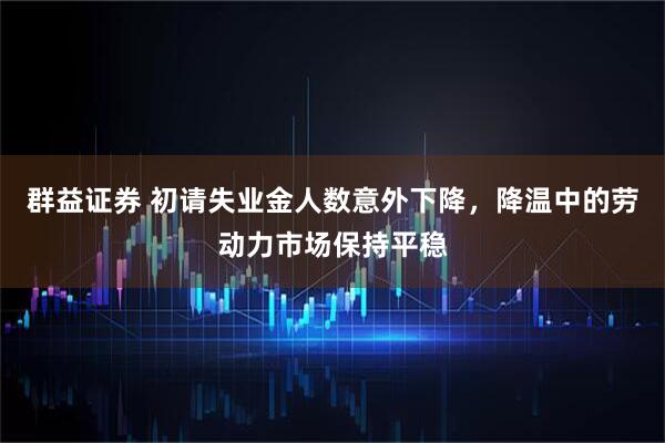 群益证券 初请失业金人数意外下降，降温中的劳动力市场保持平稳