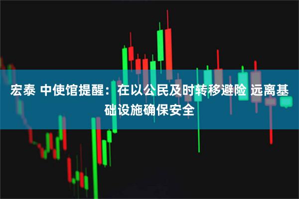 宏泰 中使馆提醒：在以公民及时转移避险 远离基础设施确保安全