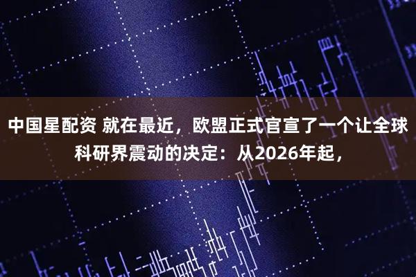 中国星配资 就在最近,欧盟正式官宣了一个让全球科研界震动的决定:从2026年起,