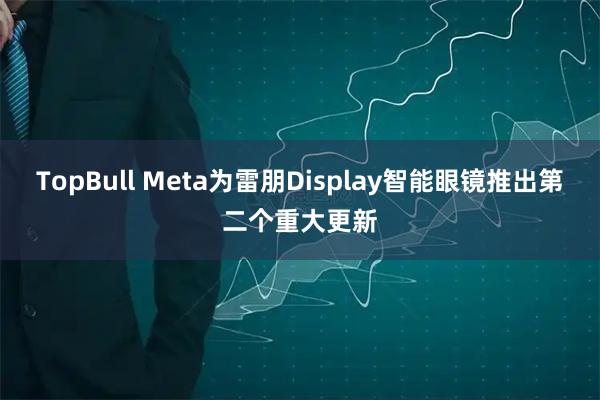 TopBull Meta为雷朋Display智能眼镜推出第二个重大更新