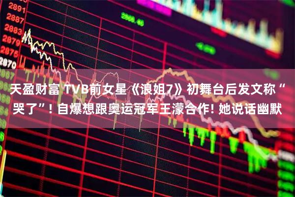 天盈财富 TVB前女星《浪姐7》初舞台后发文称“哭了”! 自爆想跟奥运冠军王濛合作! 她说话幽默