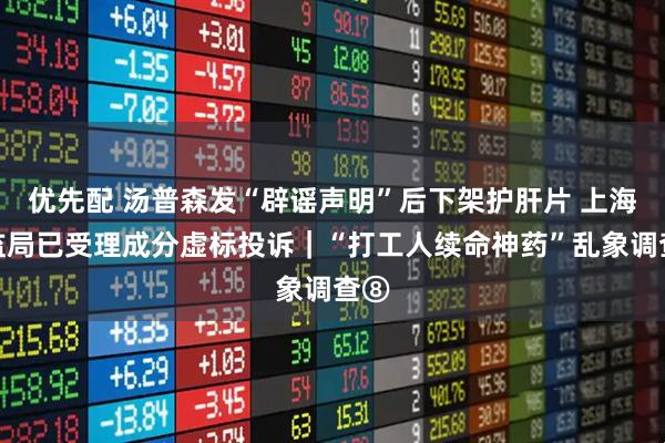 优先配 汤普森发“辟谣声明”后下架护肝片 上海市监局已受理成分虚标投诉|“打工人续命神药”乱象调查⑧